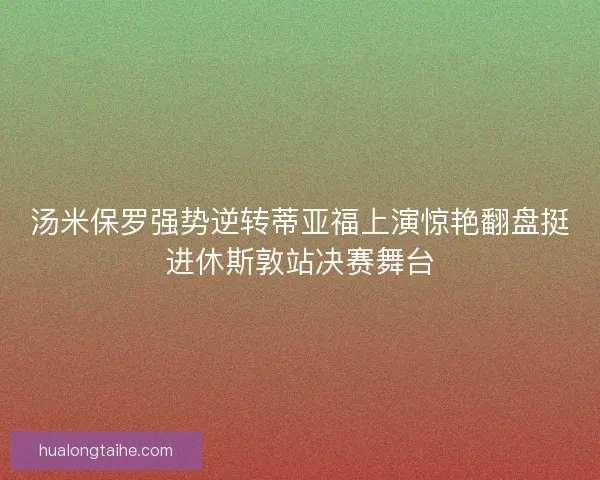 汤米保罗强势逆转蒂亚福上演惊艳翻盘挺进休斯敦站决赛舞台