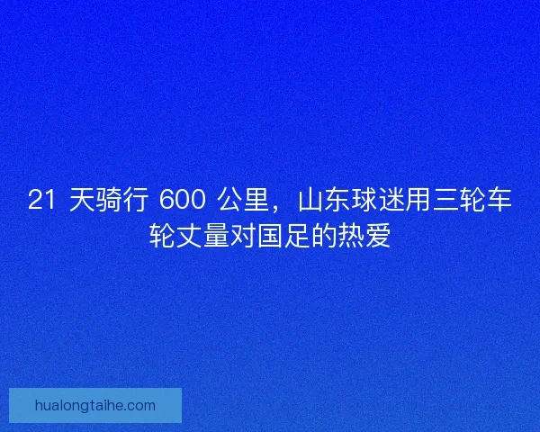 21 天骑行 600 公里，山东球迷用三轮车轮丈量对国足的热爱