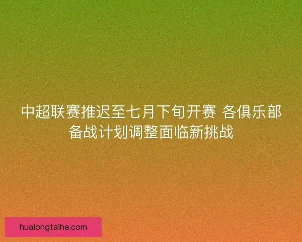 中超联赛推迟至七月下旬开赛 各俱乐部备战计划调整面临新挑战