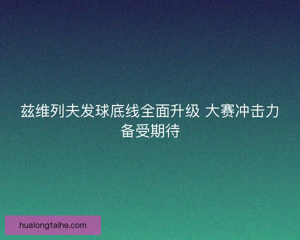 兹维列夫发球底线全面升级 大赛冲击力备受期待