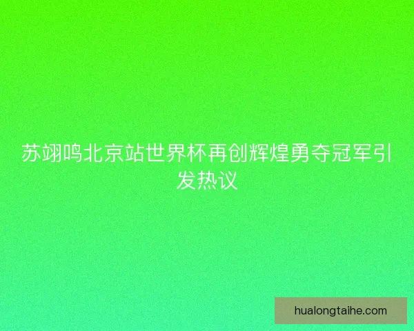 苏翊鸣北京站世界杯再创辉煌勇夺冠军引发热议
