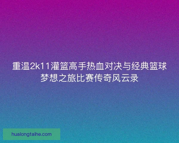 重温2k11灌篮高手热血对决与经典篮球梦想之旅比赛传奇风云录