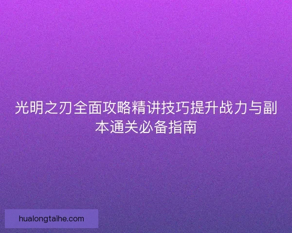 光明之刃全面攻略精讲技巧提升战力与副本通关必备指南