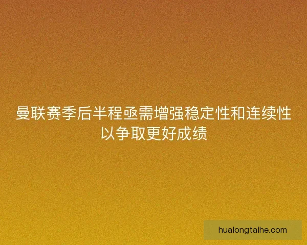 曼联赛季后半程亟需增强稳定性和连续性以争取更好成绩 曼联赛季后半程亟需增强稳定性和连续性以争取更好成绩