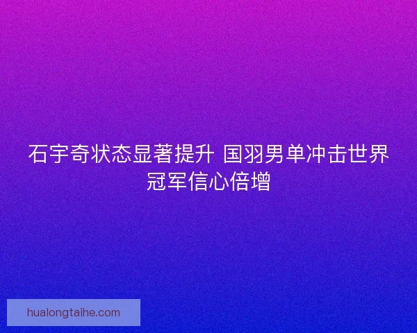 石宇奇状态显著提升 国羽男单冲击世界冠军信心倍增