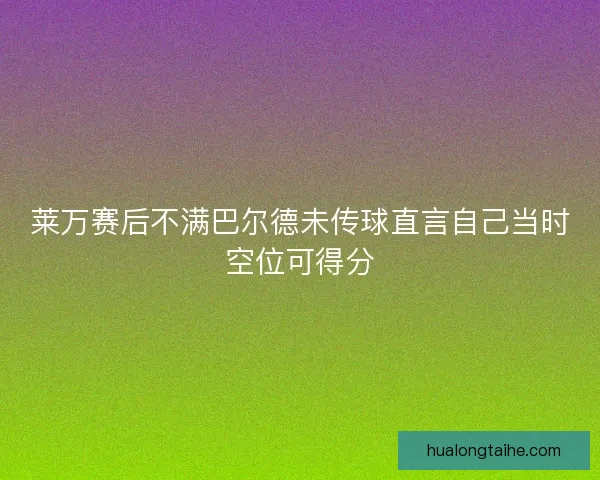 莱万赛后不满巴尔德未传球直言自己当时空位可得分 莱万赛后不满巴尔德未传球直言自己当时空位可得分