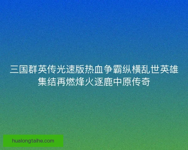 三国群英传光速版热血争霸纵横乱世英雄集结再燃烽火逐鹿中原传奇