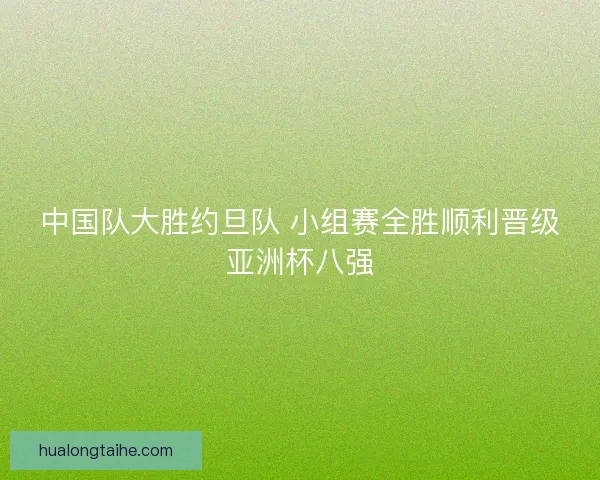 中国队大胜约旦队 小组赛全胜顺利晋级亚洲杯八强 中国队大胜约旦队 小组赛全胜顺利晋级亚洲杯八强