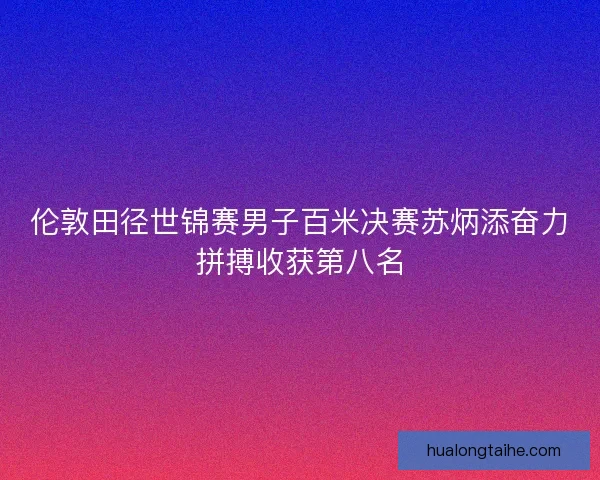 伦敦田径世锦赛男子百米决赛苏炳添奋力拼搏收获第八名