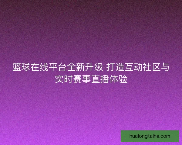 篮球在线平台全新升级 打造互动社区与实时赛事直播体验