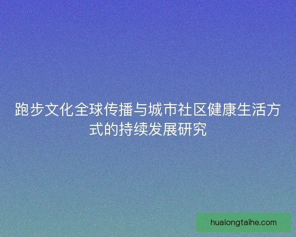 跑步文化全球传播与城市社区健康生活方式的持续发展研究 跑步文化全球传播与城市社区健康生活方式的持续发展研究