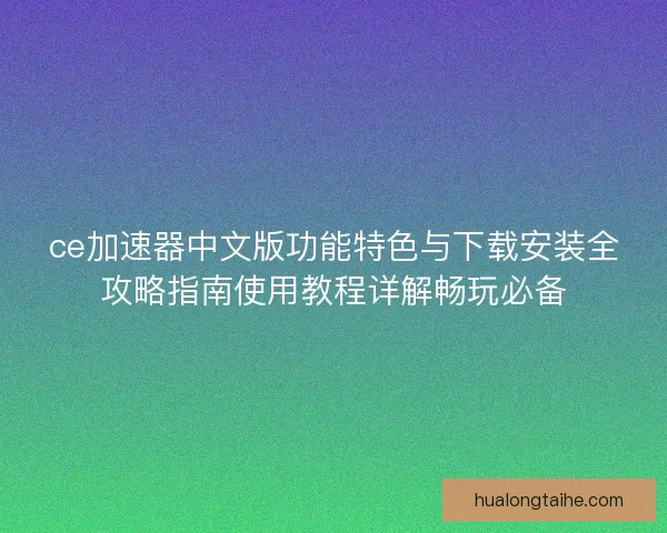 ce加速器中文版功能特色与下载安装全攻略指南使用教程详解畅玩必备 ce加速器中文版功能特色与下载安装全攻略指南使用教程详解畅玩必备