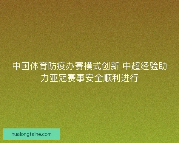 中国体育防疫办赛模式创新 中超经验助力亚冠赛事安全顺利进行 中国体育防疫办赛模式创新 中超经验助力亚冠赛事安全顺利进行
