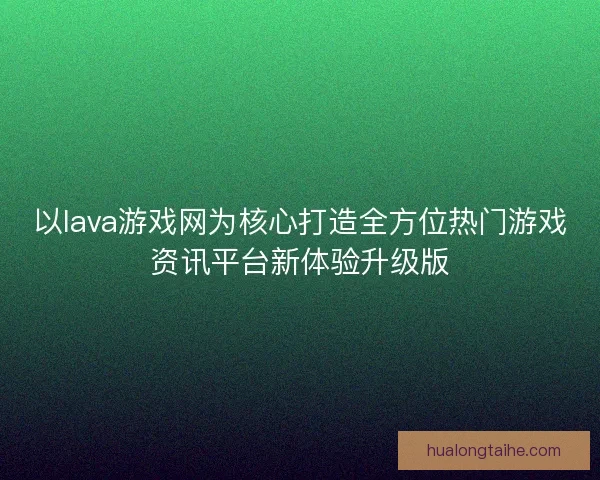 以lava游戏网为核心打造全方位热门游戏资讯平台新体验升级版