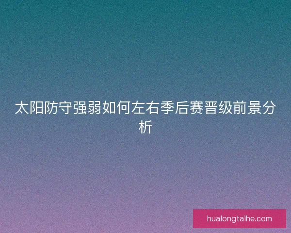 太阳防守强弱如何左右季后赛晋级前景分析 太阳防守强弱如何左右季后赛晋级前景分析