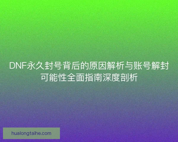 DNF永久封号背后的原因解析与账号解封可能性全面指南深度剖析 DNF永久封号背后的原因解析与账号解封可能性全面指南深度剖析