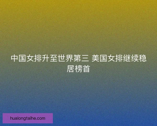 中国女排升至世界第三 美国女排继续稳居榜首