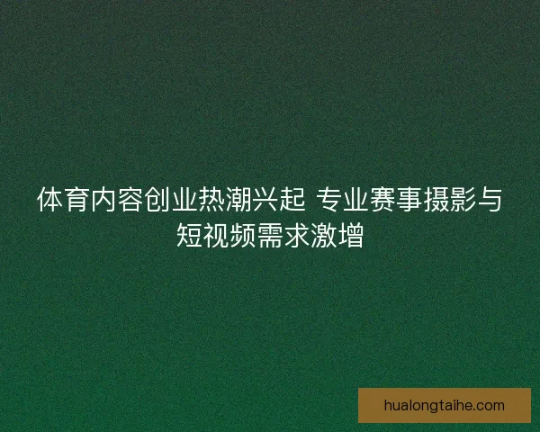 体育内容创业热潮兴起 专业赛事摄影与短视频需求激增
