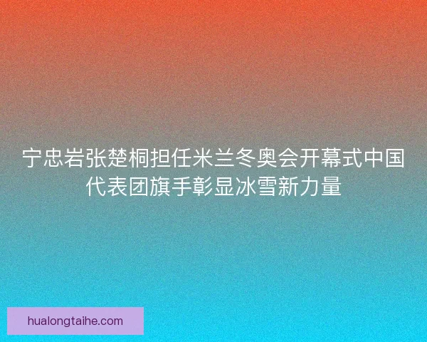 宁忠岩张楚桐担任米兰冬奥会开幕式中国代表团旗手彰显冰雪新力量