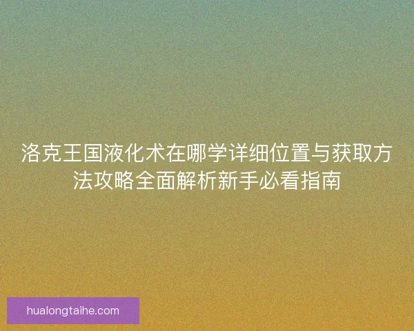 洛克王国液化术在哪学详细位置与获取方法攻略全面解析新手必看指南 洛克王国液化术在哪学详细位置与获取方法攻略全面解析新手必看指南