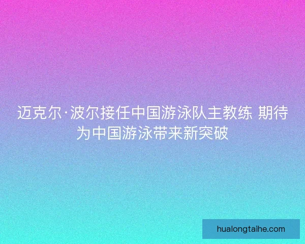 迈克尔·波尔接任中国游泳队主教练 期待为中国游泳带来新突破