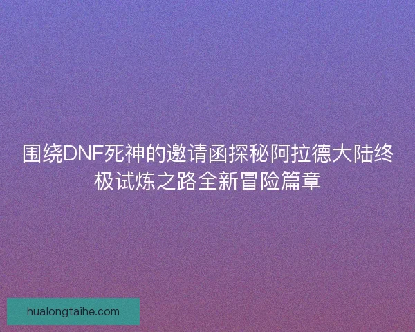 围绕DNF死神的邀请函探秘阿拉德大陆终极试炼之路全新冒险篇章