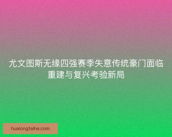 尤文图斯无缘四强赛季失意传统豪门面临重建与复兴考验新局