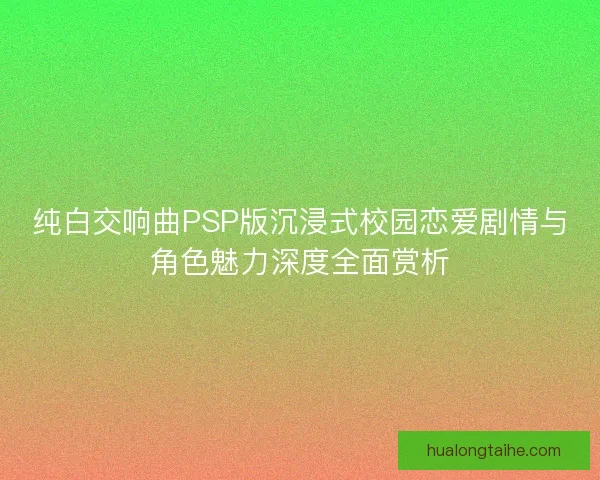 纯白交响曲PSP版沉浸式校园恋爱剧情与角色魅力深度全面赏析