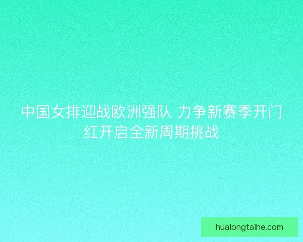 中国女排迎战欧洲强队 力争新赛季开门红开启全新周期挑战