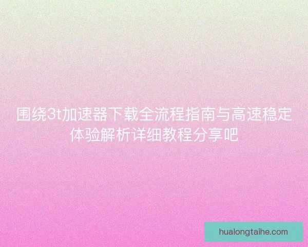 围绕3t加速器下载全流程指南与高速稳定体验解析详细教程分享吧