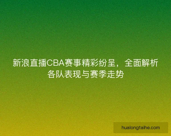 新浪直播CBA赛事精彩纷呈，全面解析各队表现与赛季走势