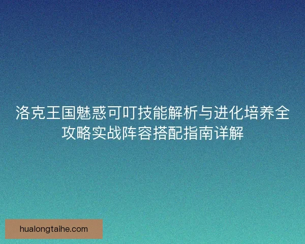 洛克王国魅惑可叮技能解析与进化培养全攻略实战阵容搭配指南详解