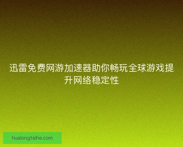 迅雷免费网游加速器助你畅玩全球游戏提升网络稳定性