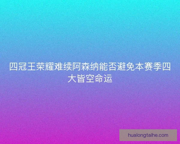 四冠王荣耀难续阿森纳能否避免本赛季四大皆空命运