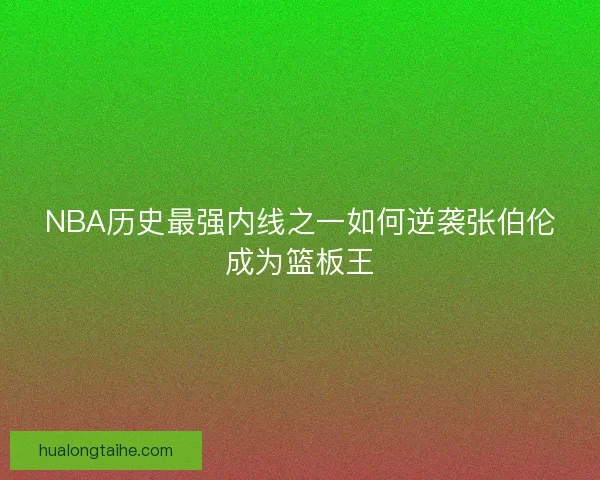 NBA历史最强内线之一如何逆袭张伯伦成为篮板王