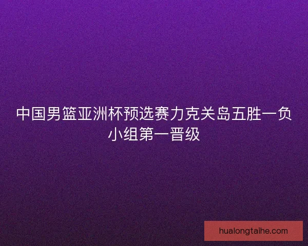 中国男篮亚洲杯预选赛力克关岛五胜一负小组第一晋级