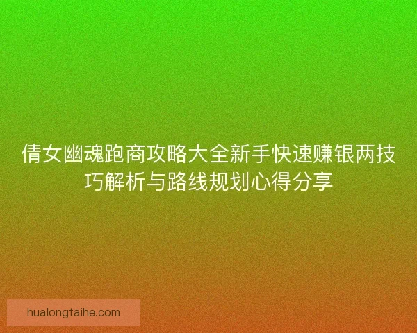 倩女幽魂跑商攻略大全新手快速赚银两技巧解析与路线规划心得分享