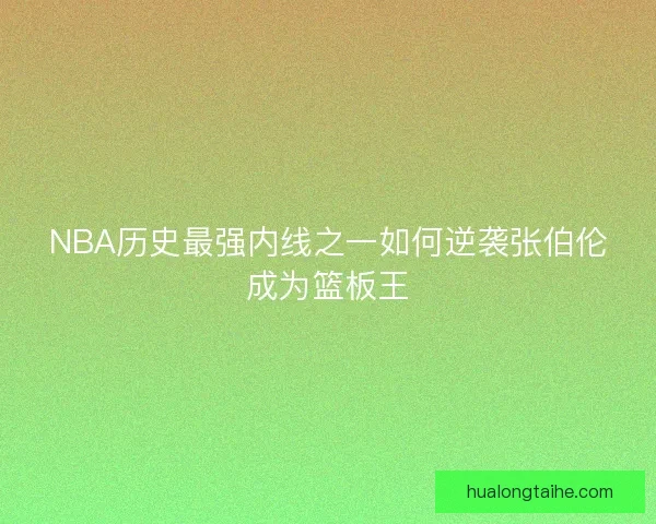 NBA历史最强内线之一如何逆袭张伯伦成为篮板王